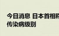 今日消息 日本首相称将讨论下调新冠肺炎的传染病级别