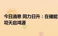 今日消息 同力日升：在储能方面的主要业务载体是控股子公司天启鸿源