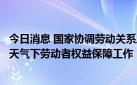 今日消息 国家协调劳动关系三方联合下发通知部署做好高温天气下劳动者权益保障工作