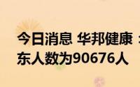 今日消息 华邦健康：截至7月29日，公司股东人数为90676人
