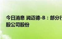 今日消息 润迈德-B：部分行使超额配股权，涉及共45.1万股公司股份