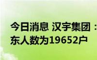 今日消息 汉宇集团：截至7月20 日，公司股东人数为19652户