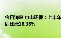 今日消息 中电环保：上半年实现归母净利润7263.39万元，同比涨18.38%