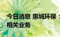 今日消息 惠城环保：未涉及有动力电池回收相关业务