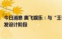 今日消息 奥飞娱乐：与“王者荣耀”授权合作项目正处于研发设计阶段