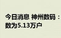 今日消息 神州数码：截至7月底，公司股东户数为5.13万户