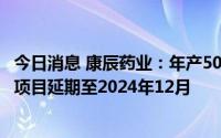 今日消息 康辰药业：年产500kg抗肿瘤原料药生产基地建设项目延期至2024年12月