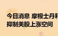 今日消息 摩根士丹利策略师：经济衰退风险抑制美股上涨空间