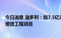 今日消息 溢多利：拟7.5亿元投建生物科技产业园扩产提质增效工程项目