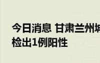 今日消息 甘肃兰州城关区在隔离管控人员中检出1例阳性