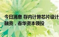 今日消息 存内计算芯片设计公司苹芯科技获千万级美元A轮融资，春华资本领投
