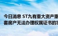 今日消息 ST九有重大资产重组及定增事宜遭问询：说明179套房产无法办理权属证书的实际原因