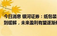 今日消息 银河证券：纸包装、塑料包装等原材料成本均将得到缓解，未来盈利有望逐渐修复