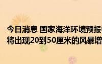 今日消息 国家海洋环境预报中心：山东半岛北部至日照沿海将出现20到50厘米的风暴增水