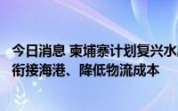 今日消息 柬埔寨计划复兴水路运输系统，将打通内陆水道以衔接海港、降低物流成本
