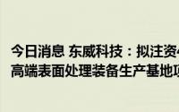 今日消息 东威科技：拟注资4.05亿元设立常熟子公司，投建高端表面处理装备生产基地项目