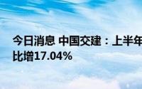 今日消息 中国交建：上半年新签合同额合计8019亿元，同比增17.04%