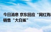 今日消息 京东回应“网红购买大白鲨烹煮”一事：平台并未销售“大白鲨”