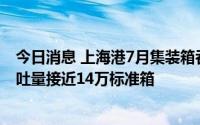 今日消息 上海港7月集装箱吞吐量创历史同期新高，日均吞吐量接近14万标准箱