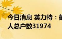 今日消息 英力特：截止7月20日，公司持有人总户数31974
