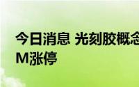 今日消息 光刻胶概念股走强 ，广信材料20CM涨停