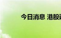 今日消息 港股两大指数均翻红