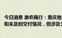 今日消息 渝农商行：重庆地区个别房地产项目存在停工缓建和未及时交付情况，但涉及公司规模极小