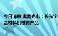 今日消息 奥普光电：长光宇航已承担并成功交付多个空间复合材料机械臂产品