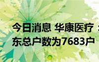 今日消息 华康医疗：截至7月29日，公司股东总户数为7683户