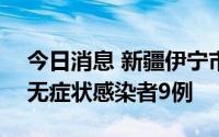 今日消息 新疆伊宁市、伊宁县7月31日新增无症状感染者9例