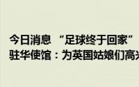 今日消息 “足球终于回家”！英格兰问鼎女足欧洲杯，德国驻华使馆：为英国姑娘们高兴