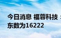 今日消息 福蓉科技：截至7月29日，公司股东数为16222