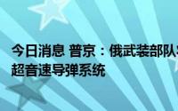 今日消息 普京：俄武装部队将在未来几个月获得“锆石”高超音速导弹系统