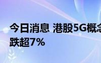 今日消息 港股5G概念股震荡走低，中兴通讯跌超7%