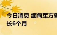 今日消息 缅甸军方领导人将全国紧急状态延长6个月