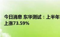 今日消息 东华测试：上半年归母净利润2701.64万元，同比上涨73.59%