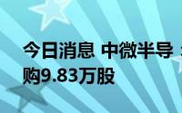 今日消息 中微半导：科创板IPO网上放弃认购9.83万股