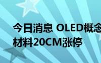 今日消息 OLED概念股午后继续拉升，广信材料20CM涨停