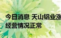 今日消息 天山铝业涨超9%，公司称近期生产经营情况正常