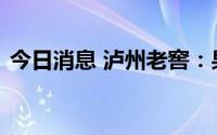 今日消息 泸州老窖：果酒产品尚处于培育期