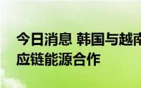 今日消息 韩国与越南产业部长会晤，共商供应链能源合作