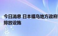 今日消息 日本福岛地方政府同意东京电力公司建设核污染水排放设施