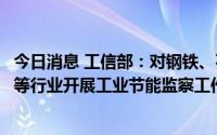 今日消息 工信部：对钢铁、石化化工、建材、有色金属冶炼等行业开展工业节能监察工作