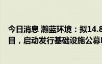 今日消息 瀚蓝环境：拟14.88亿元投资生活垃圾焚烧发电项目，启动发行基础设施公募REITs工作