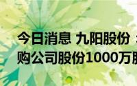 今日消息 九阳股份：截至7月31日，累计回购公司股份1000万股