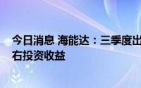 今日消息 海能达：三季度出售赛普乐预计将带来2.9亿元左右投资收益