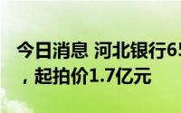 今日消息 河北银行6500万股股权将公开拍卖，起拍价1.7亿元