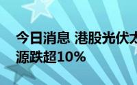 今日消息 港股光伏太阳能板块下挫，信义能源跌超10%
