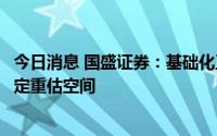 今日消息 国盛证券：基础化工产业链上游估值方面还存在一定重估空间