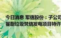 今日消息 军信股份：子公司被授予平江县市政污泥与生活 餐厨垃圾焚烧发电项目特许经营权